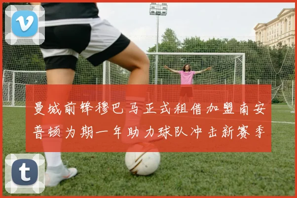 曼城前锋穆巴马正式租借加盟南安普顿为期一年助力球队冲击新赛季