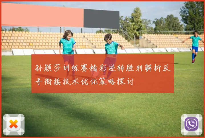 孙颖莎训练赛精彩逆转胜利解析反手衔接技术优化策略探讨