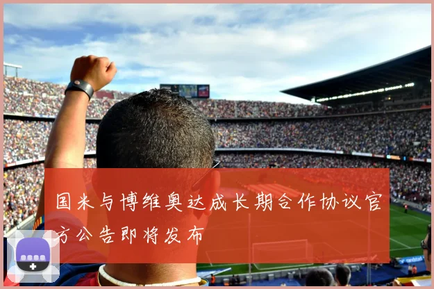 国米与博维奥达成长期合作协议官方公告即将发布