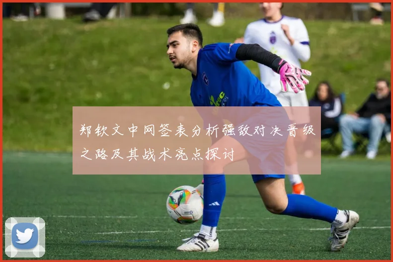 郑钦文中网签表分析强敌对决晋级之路及其战术亮点探讨