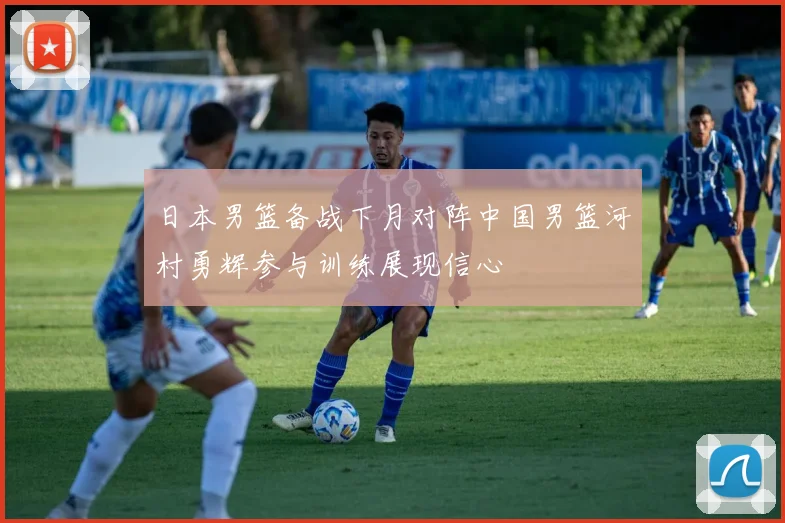日本男篮备战下月对阵中国男篮河村勇辉参与训练展现信心