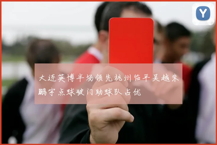 大连英博半场领先杭州临平吴越朱鹏宇点球破门助球队占优