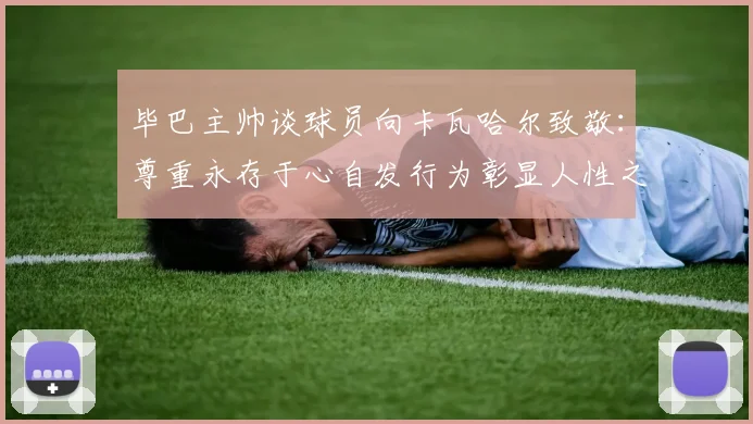 毕巴主帅谈球员向卡瓦哈尔致敬：尊重永存于心自发行为彰显人性之美