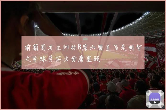 前葡萄牙主帅称B席加盟皇马是明智之举球员实力毋庸置疑