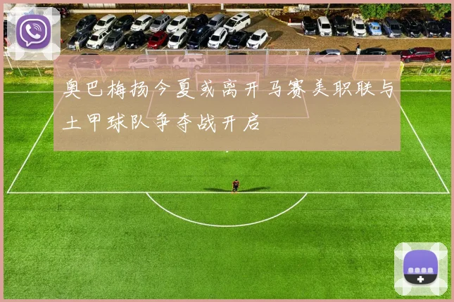 奥巴梅扬今夏或离开马赛美职联与土甲球队争夺战开启