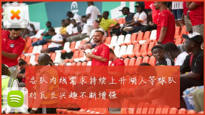 各队内线需求持续上升湖人等球队对瓦兰兴趣不断增强
