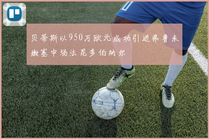贝蒂斯以950万欧元成功引进弗鲁米嫩塞中场法昆多伯纳尔