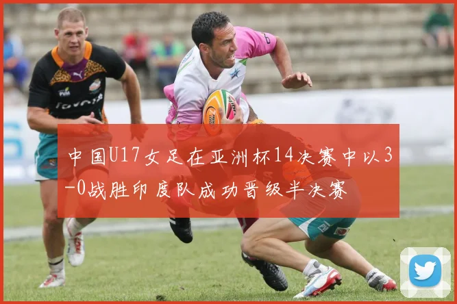 中国U17女足在亚洲杯14决赛中以3-0战胜印度队成功晋级半决赛