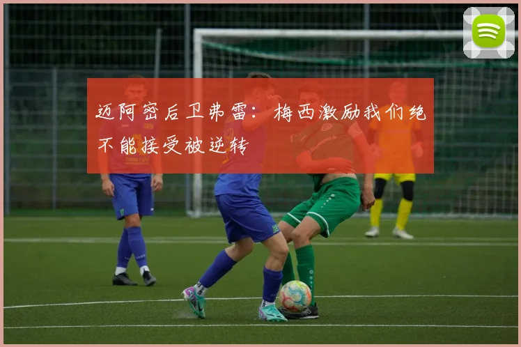 迈阿密后卫弗雷：梅西激励我们绝不能接受被逆转