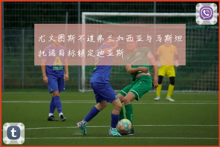 尤文图斯不追弗兰加西亚与马斯坦托诺目标锁定迪亚斯