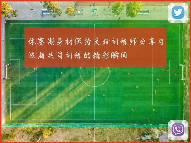 休赛期身材保持良好训练师分享与浓眉共同训练的精彩瞬间