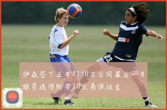 伊森签下五年8150万合同最后一年球员选项附带10交易保证金