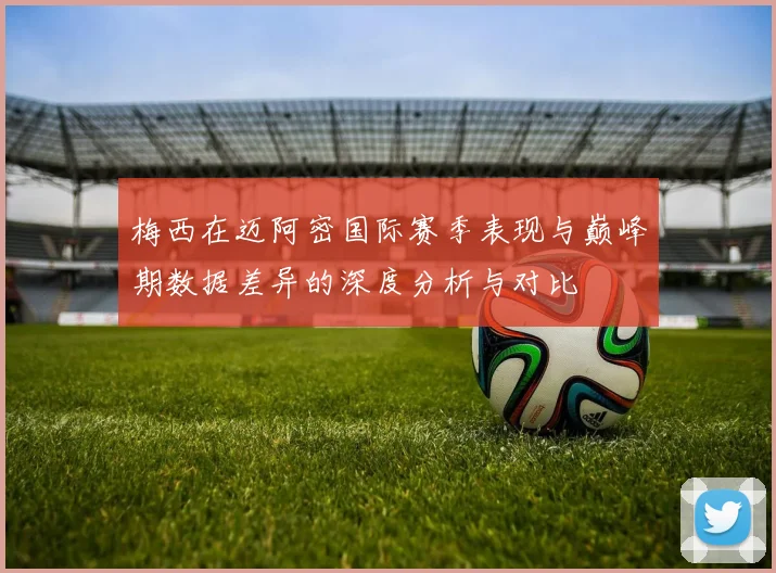 梅西在迈阿密国际赛季表现与巅峰期数据差异的深度分析与对比