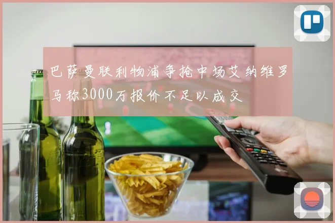 巴萨曼联利物浦争抢中场艾纳维罗马称3000万报价不足以成交