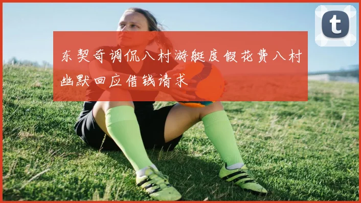 东契奇调侃八村游艇度假花费八村幽默回应借钱请求