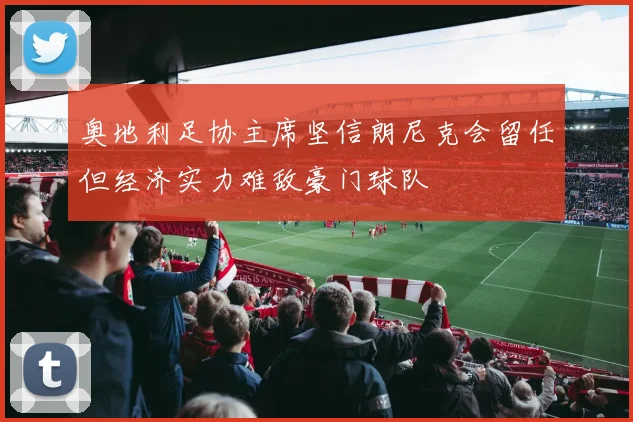 奥地利足协主席坚信朗尼克会留任但经济实力难敌豪门球队
