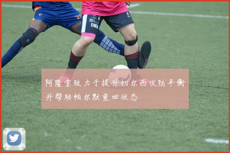阿隆索致力于提升切尔西攻防平衡并帮助帕尔默重回状态