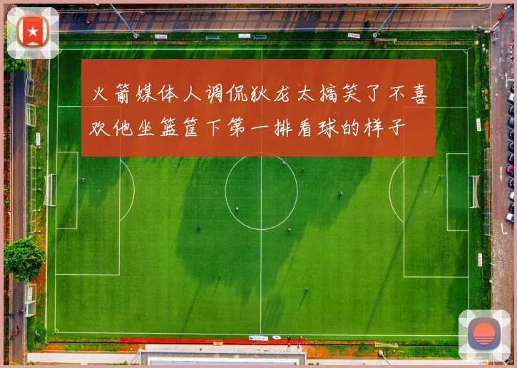 火箭媒体人调侃狄龙太搞笑了不喜欢他坐篮筐下第一排看球的样子