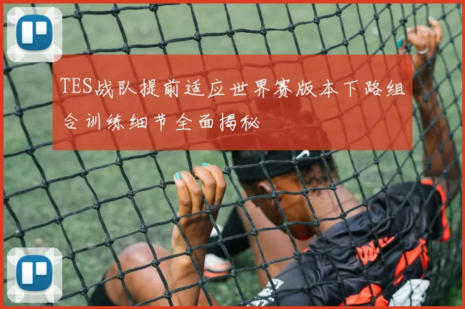 TES战队提前适应世界赛版本下路组合训练细节全面揭秘