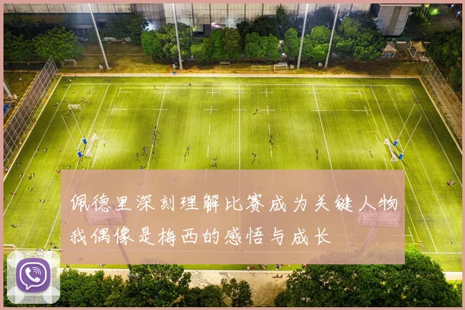 佩德里深刻理解比赛成为关键人物我偶像是梅西的感悟与成长