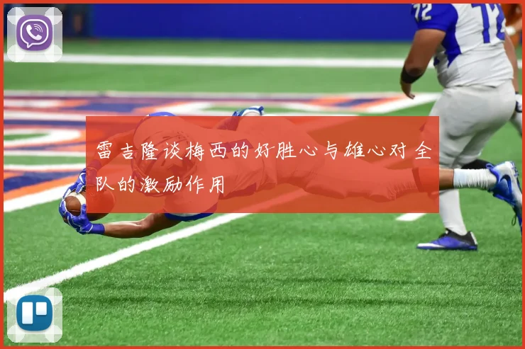雷吉隆谈梅西的好胜心与雄心对全队的激励作用