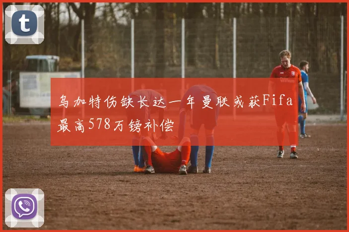 乌加特伤缺长达一年曼联或获Fifa最高578万镑补偿