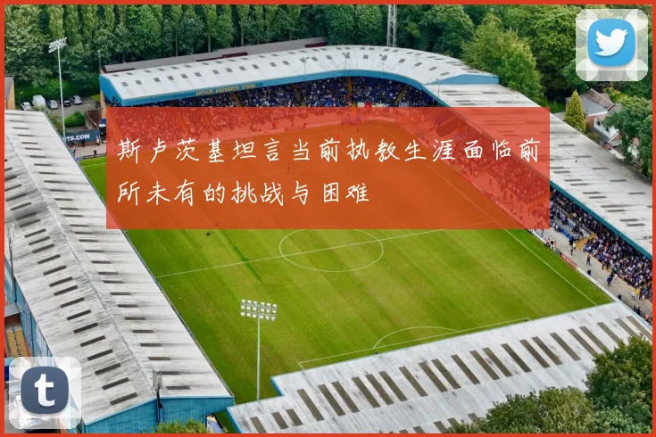 斯卢茨基坦言当前执教生涯面临前所未有的挑战与困难