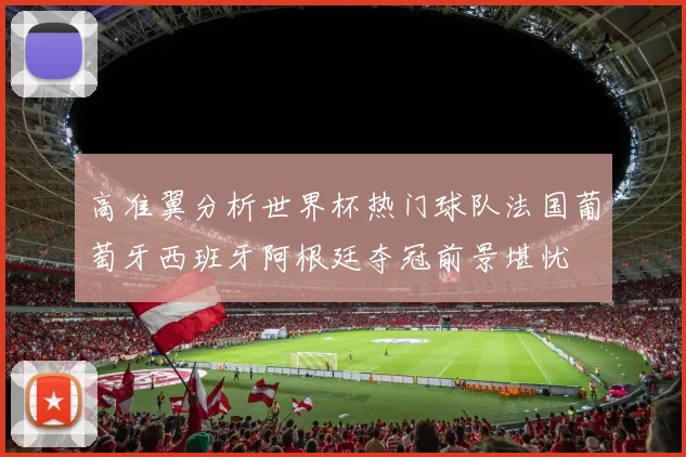 高准翼分析世界杯热门球队法国葡萄牙西班牙阿根廷夺冠前景堪忧