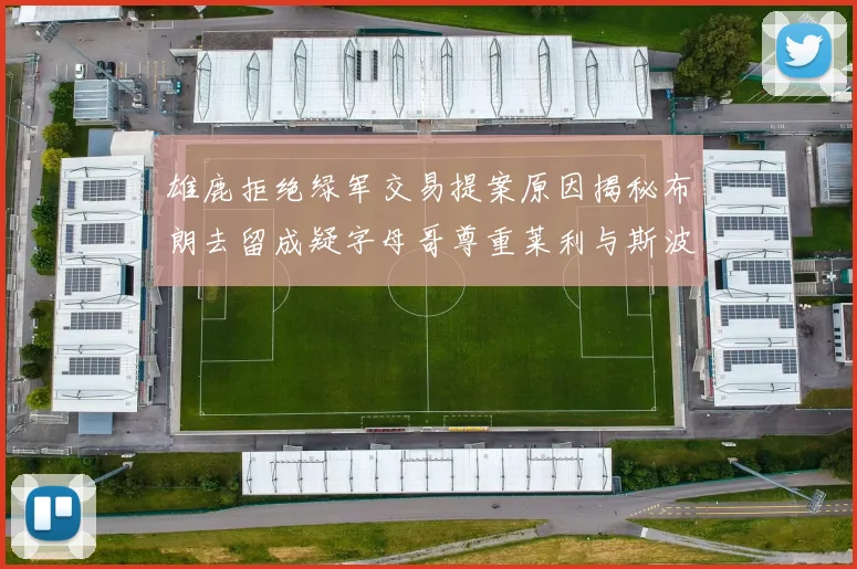 雄鹿拒绝绿军交易提案原因揭秘布朗去留成疑字母哥尊重莱利与斯波教练