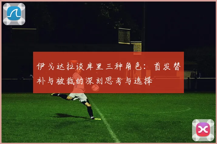 伊戈达拉谈库里三种角色:首发替补与被裁的深刻思考与选择