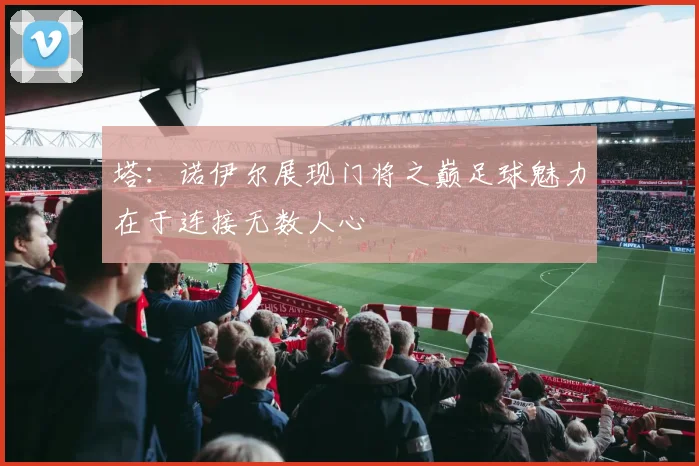 塔：诺伊尔展现门将之巅足球魅力在于连接无数人心