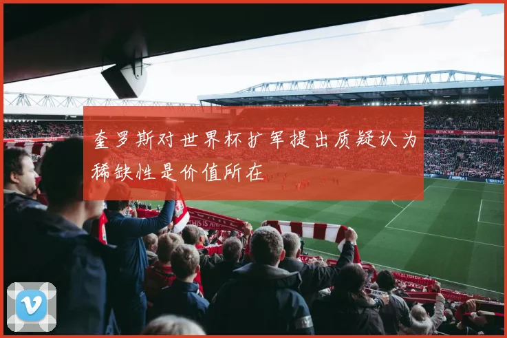 奎罗斯对世界杯扩军提出质疑认为稀缺性是价值所在