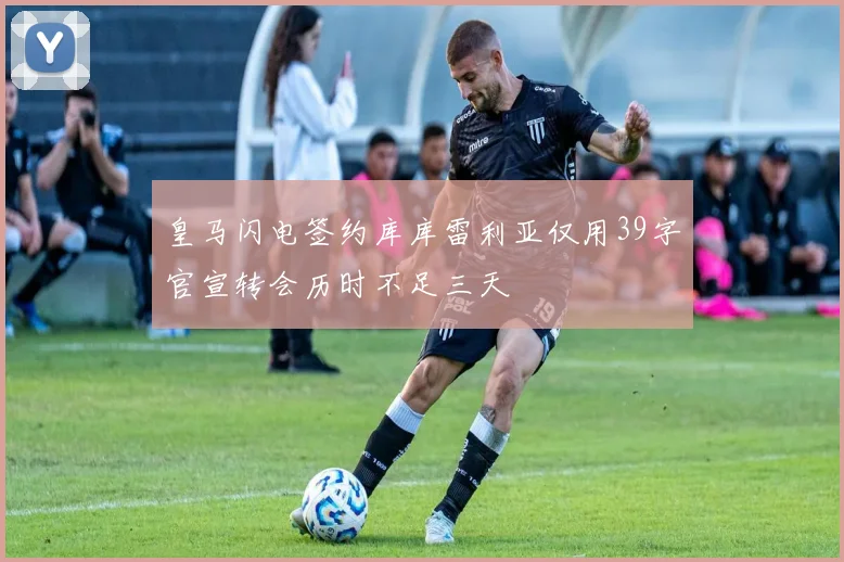 皇马闪电签约库库雷利亚仅用39字官宣转会历时不足三天